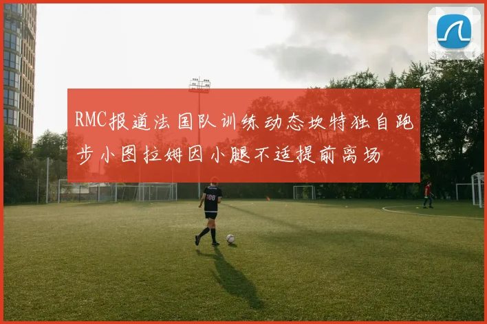 RMC报道法国队训练动态坎特独自跑步小图拉姆因小腿不适提前离场