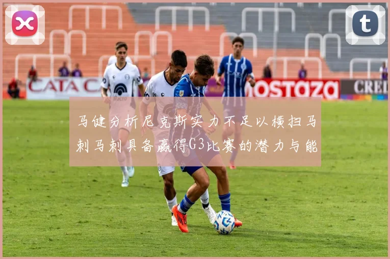 马健分析尼克斯实力不足以横扫马刺马刺具备赢得G3比赛的潜力与能力