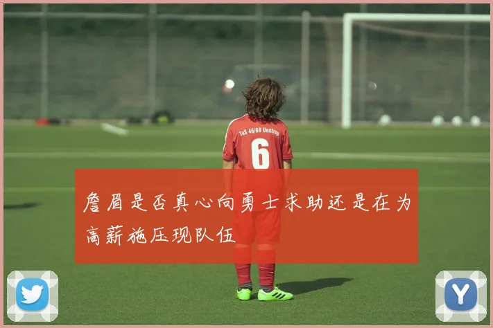 詹眉是否真心向勇士求助还是在为高薪施压现队伍