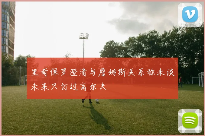 里奇保罗澄清与詹姆斯关系称未谈未来只打过高尔夫
