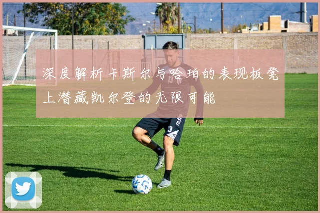 深度解析卡斯尔与哈珀的表现板凳上潜藏凯尔登的无限可能