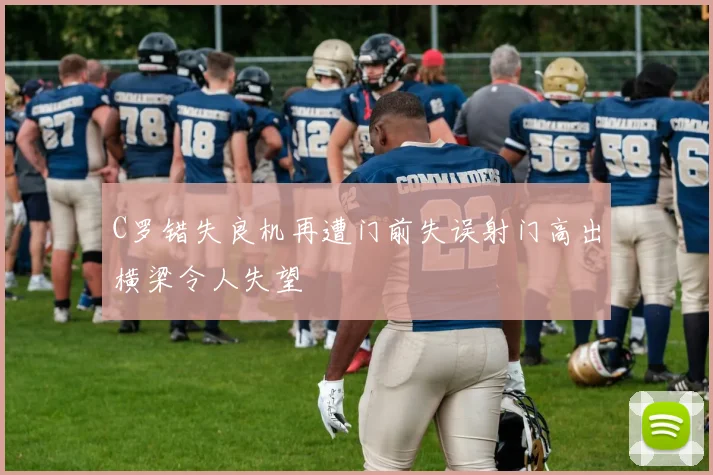 C罗错失良机再遭门前失误射门高出横梁令人失望