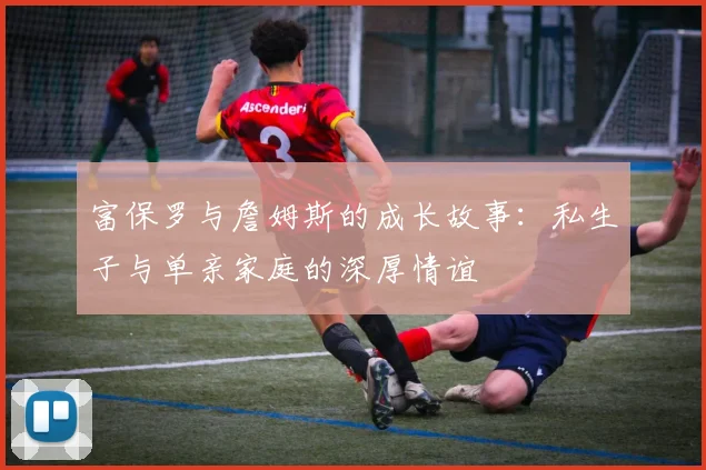 富保罗与詹姆斯的成长故事：私生子与单亲家庭的深厚情谊