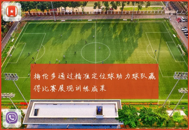 梅伦多通过精准定位球助力球队赢得比赛展现训练成果