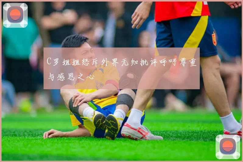 C罗姐姐怒斥外界无知批评呼吁尊重与感恩之心