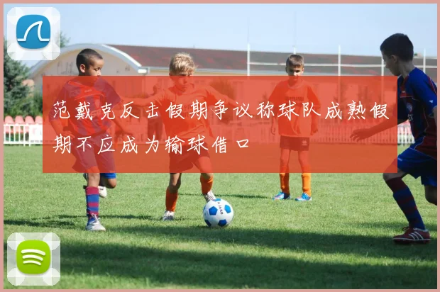 范戴克反击假期争议称球队成熟假期不应成为输球借口