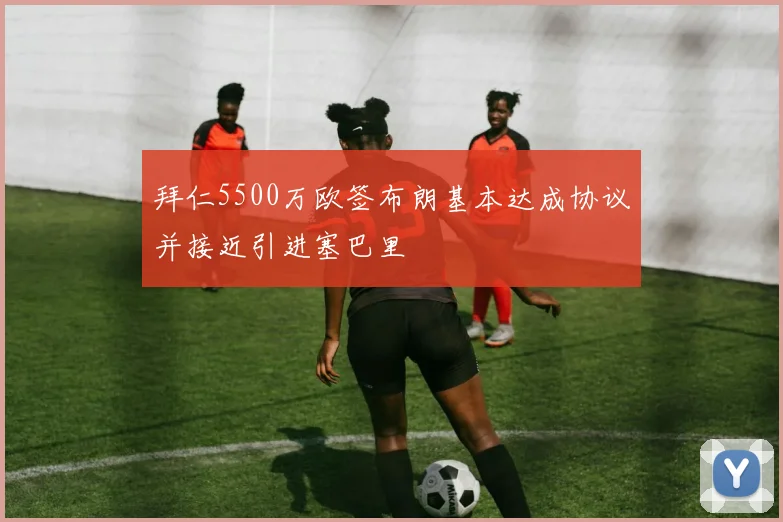 拜仁5500万欧签布朗基本达成协议并接近引进塞巴里