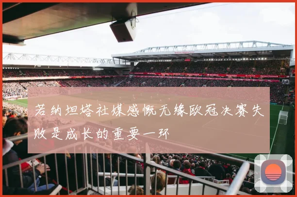 若纳坦塔社媒感慨无缘欧冠决赛失败是成长的重要一环
