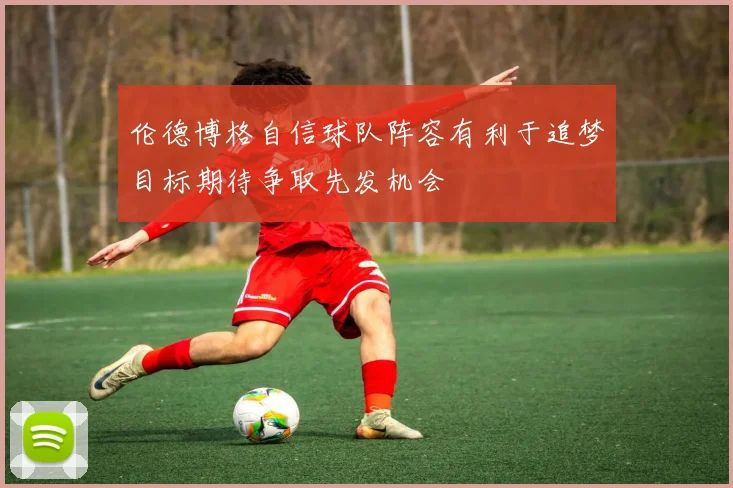 伦德博格自信球队阵容有利于追梦目标期待争取先发机会
