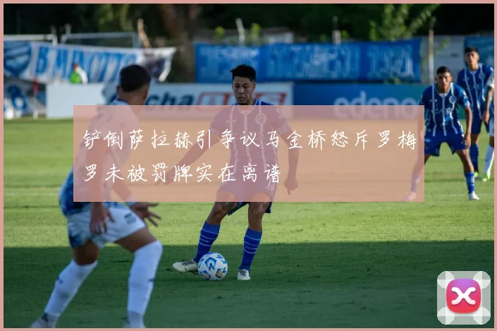 铲倒萨拉赫引争议马金桥怒斥罗梅罗未被罚牌实在离谱