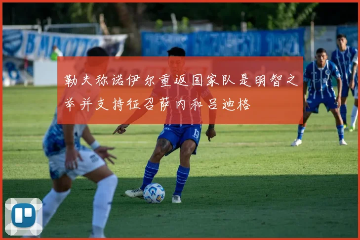 勒夫称诺伊尔重返国家队是明智之举并支持征召萨内和吕迪格