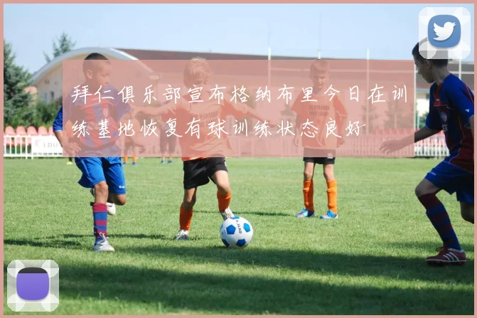 拜仁俱乐部宣布格纳布里今日在训练基地恢复有球训练状态良好