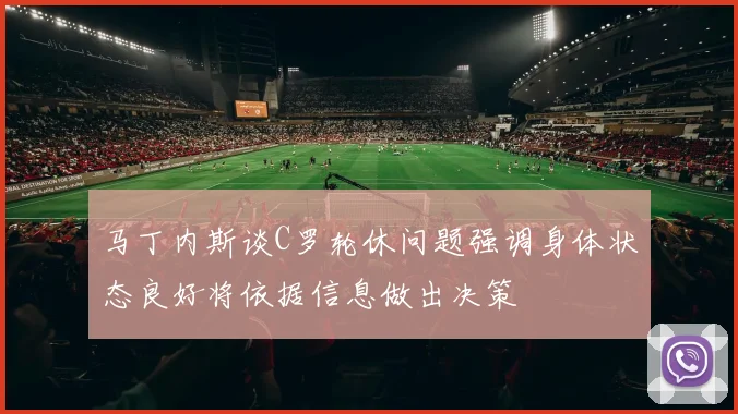 马丁内斯谈C罗轮休问题强调身体状态良好将依据信息做出决策