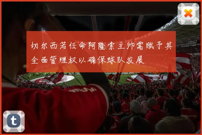 切尔西若任命阿隆索主帅需赋予其全面管理权以确保球队发展