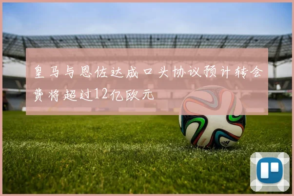 皇马与恩佐达成口头协议预计转会费将超过12亿欧元
