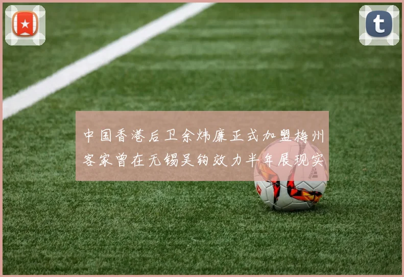 中国香港后卫余炜廉正式加盟梅州客家曾在无锡吴钩效力半年展现实力