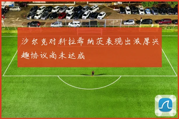 沙尔克对科拉希纳茨表现出浓厚兴趣协议尚未达成