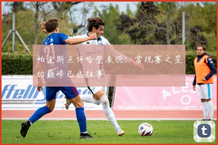 帕金斯点评哈登表现：常规赛之星的巅峰已成往事