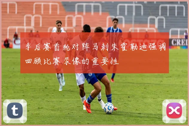 季后赛首轮对阵马刺朱霍勒迪强调回顾比赛录像的重要性