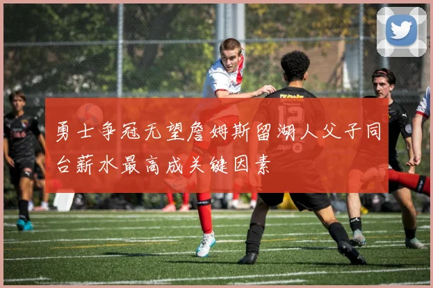 勇士争冠无望詹姆斯留湖人父子同台薪水最高成关键因素
