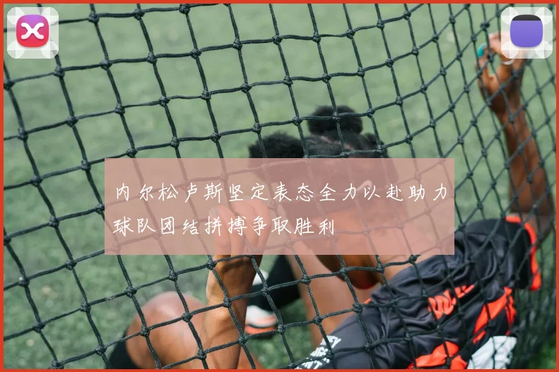 内尔松卢斯坚定表态全力以赴助力球队团结拼搏争取胜利