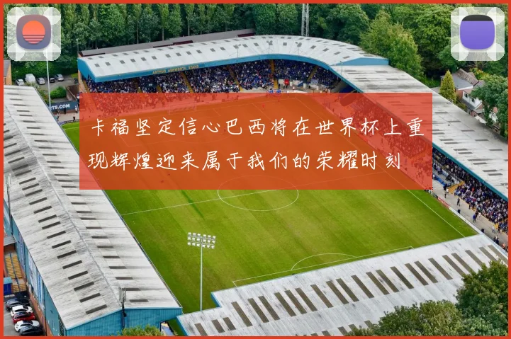 卡福坚定信心巴西将在世界杯上重现辉煌迎来属于我们的荣耀时刻