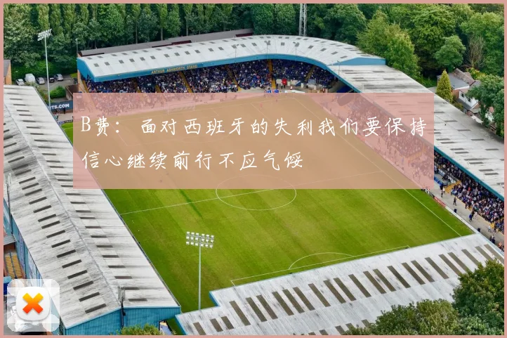 B费：面对西班牙的失利我们要保持信心继续前行不应气馁
