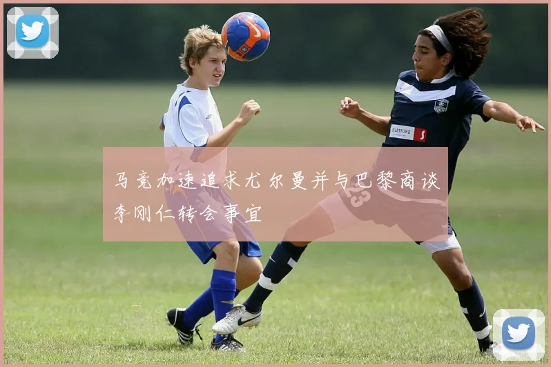 马竞加速追求尤尔曼并与巴黎商谈李刚仁转会事宜