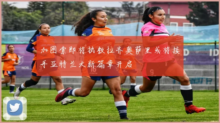 加图索即将执教拉齐奥萨里或将接手亚特兰大新篇章开启