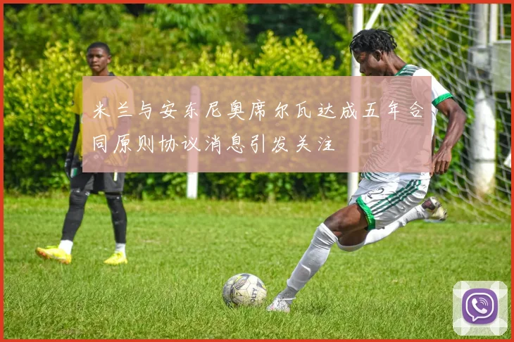米兰与安东尼奥席尔瓦达成五年合同原则协议消息引发关注