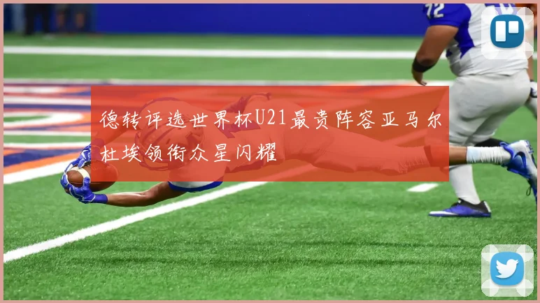 德转评选世界杯U21最贵阵容亚马尔杜埃领衔众星闪耀