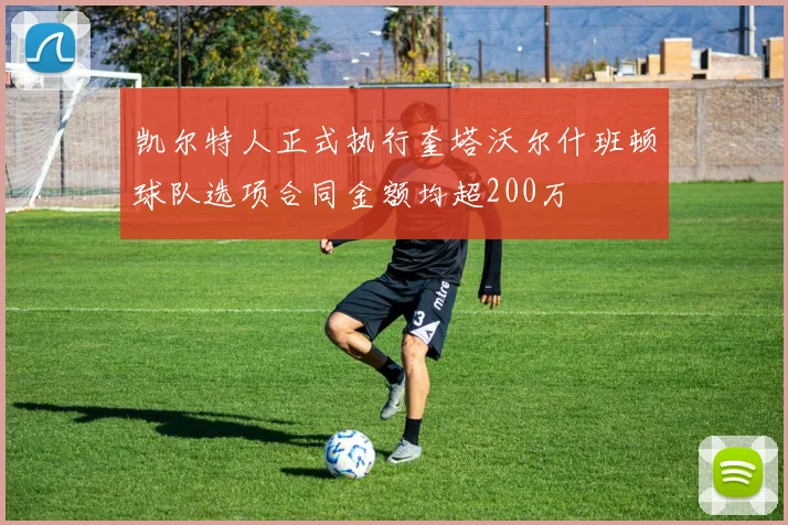 凯尔特人正式执行奎塔沃尔什班顿球队选项合同金额均超200万