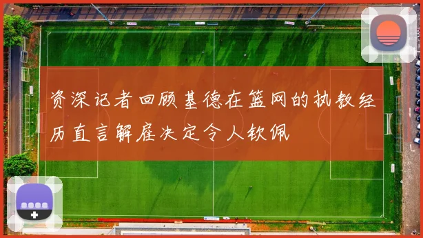 资深记者回顾基德在篮网的执教经历直言解雇决定令人钦佩