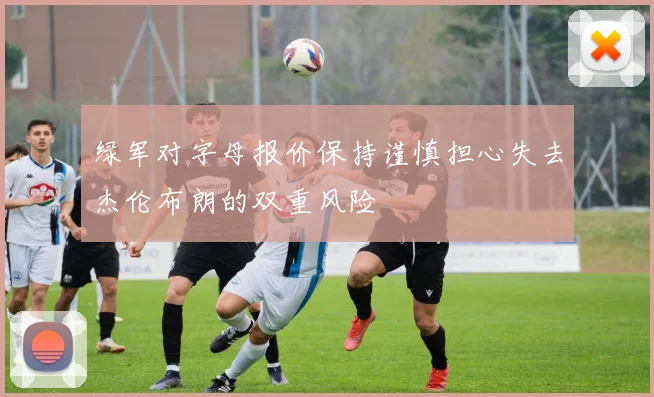 绿军对字母报价保持谨慎担心失去杰伦布朗的双重风险