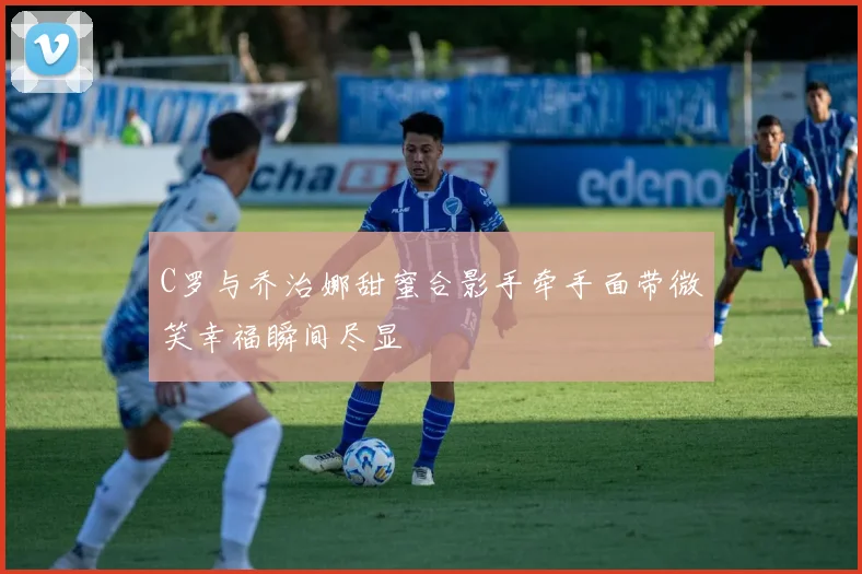 C罗与乔治娜甜蜜合影手牵手面带微笑幸福瞬间尽显
