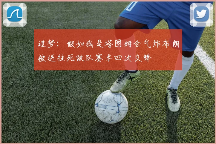 追梦：假如我是塔图姆会气炸布朗被送往死敌队赛季四次交锋